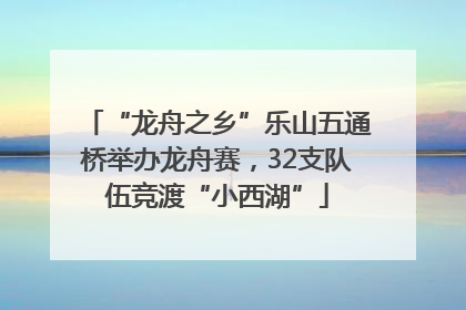 “龙舟之乡”乐山五通桥举办龙舟赛，32支队伍竞渡“小西湖”