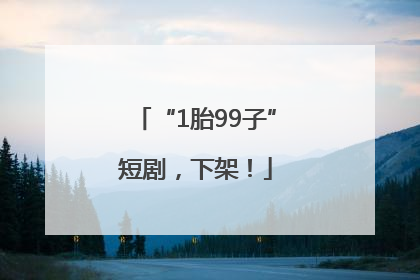 “1胎99子”短剧，下架！