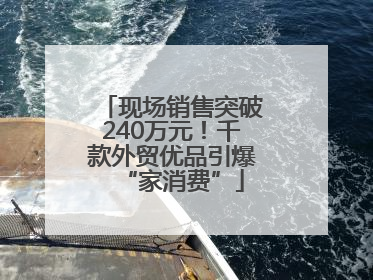 现场销售突破240万元！千款外贸优品引爆“家消费”