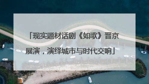 现实题材话剧《如歌》晋京展演，演绎城市与时代交响