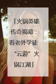 火锅英雄传奇揭幕：看老外学徒“云游”火锅江湖