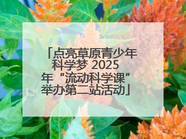 点亮草原青少年科学梦 2025年“流动科学课”举办第二站活动