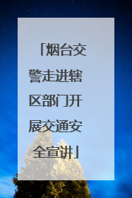 烟台交警走进辖区部门开展交通安全宣讲