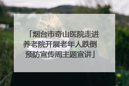 烟台市奇山医院走进养老院开展老年人跌倒预防宣传周主题宣讲
