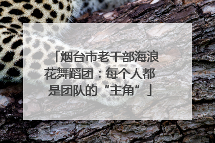 烟台市老干部海浪花舞蹈团：每个人都是团队的“主角”
