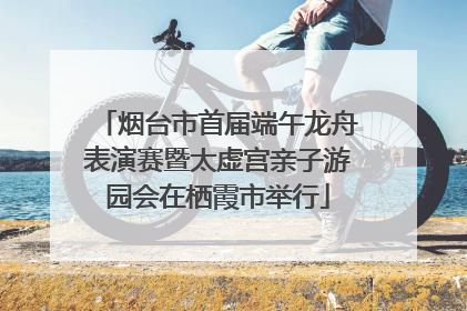 烟台市首届端午龙舟表演赛暨太虚宫亲子游园会在栖霞市举行