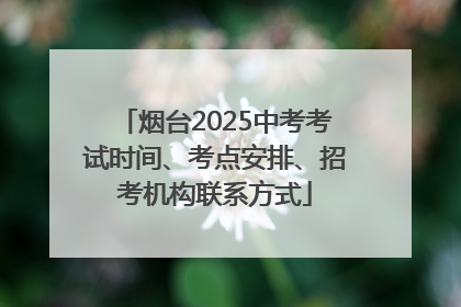 烟台2025中考考试时间、考点安排、招考机构联系方式