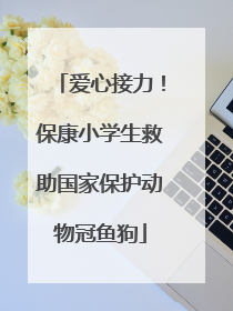 爱心接力！保康小学生救助国家保护动物冠鱼狗
