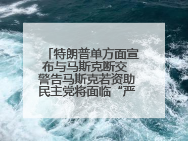 特朗普单方面宣布与马斯克断交 警告马斯克若资助民主党将面临“严重后果”