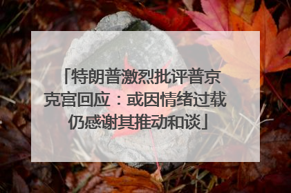 特朗普激烈批评普京 克宫回应：或因情绪过载 仍感谢其推动和谈