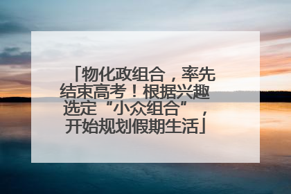 物化政组合，率先结束高考！根据兴趣选定“小众组合”，开始规划假期生活