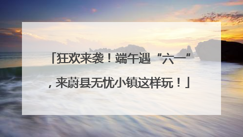 狂欢来袭！端午遇“六一”，来蔚县无忧小镇这样玩！