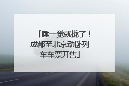 睡一觉就拢了！成都至北京动卧列车车票开售