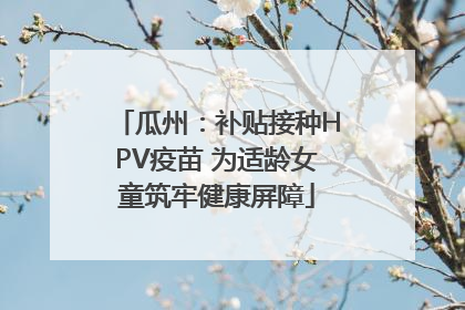 瓜州：补贴接种HPV疫苗 为适龄女童筑牢健康屏障