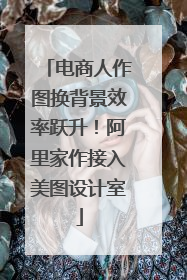 电商人作图换背景效率跃升！阿里家作接入美图设计室