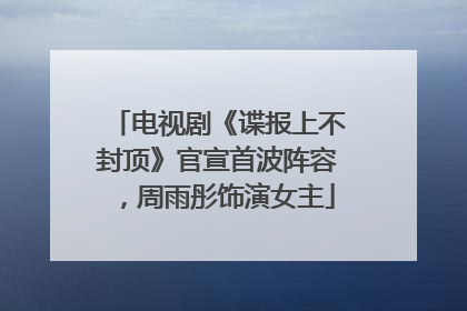 电视剧《谍报上不封顶》官宣首波阵容，周雨彤饰演女主