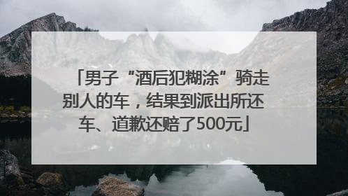 男子“酒后犯糊涂”骑走别人的车，结果到派出所还车、道歉还赔了500元