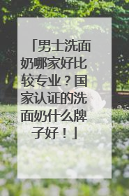 男士洗面奶哪家好比较专业？国家认证的洗面奶什么牌子好！