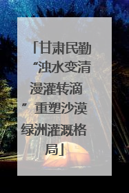 甘肃民勤“浊水变清 漫灌转滴”重塑沙漠绿洲灌溉格局