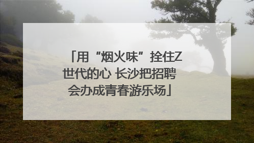 用“烟火味”拴住Z世代的心 长沙把招聘会办成青春游乐场