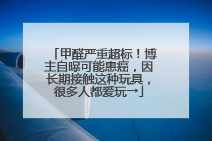 甲醛严重超标！博主自曝可能患癌，因长期接触这种玩具，很多人都爱玩→
