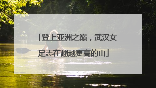 登上亚洲之巅，武汉女足志在翻越更高的山