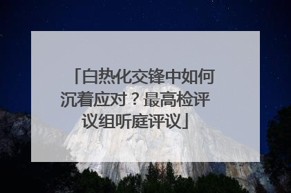 白热化交锋中如何沉着应对？最高检评议组听庭评议