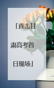 直击甘肃高考首日现场