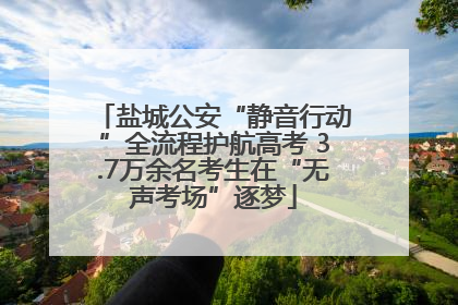 盐城公安“静音行动”全流程护航高考 3.7万余名考生在“无声考场”逐梦