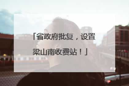 省政府批复，设置梁山南收费站！