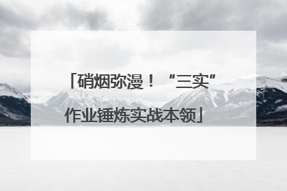 硝烟弥漫！“三实”作业锤炼实战本领