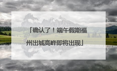 确认了！端午假期福州出城高峰即将出现
