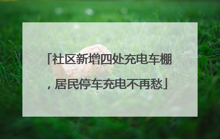 社区新增四处充电车棚，居民停车充电不再愁