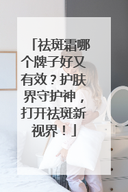 祛斑霜哪个牌子好又有效？护肤界守护神，打开祛斑新视界！