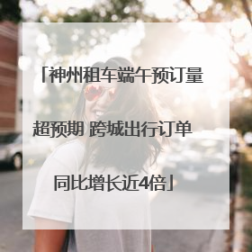 神州租车端午预订量超预期 跨城出行订单同比增长近4倍