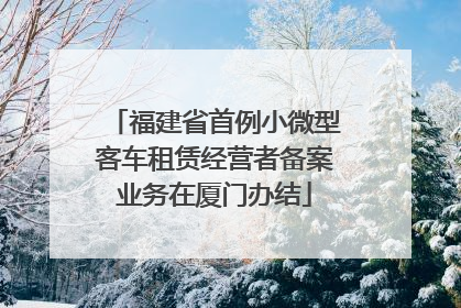福建省首例小微型客车租赁经营者备案业务在厦门办结