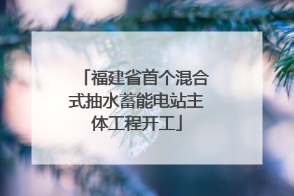 福建省首个混合式抽水蓄能电站主体工程开工