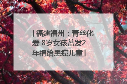 福建福州：青丝化爱 8岁女孩蓄发2年捐给患癌儿童