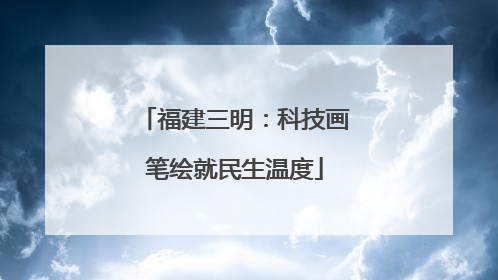 福建三明：科技画笔绘就民生温度