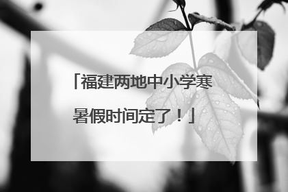福建两地中小学寒暑假时间定了！