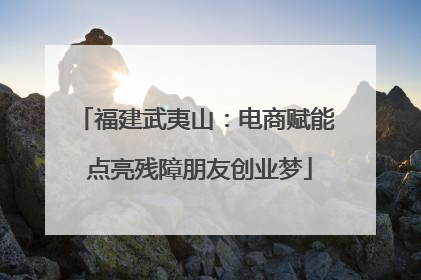 福建武夷山：电商赋能 点亮残障朋友创业梦