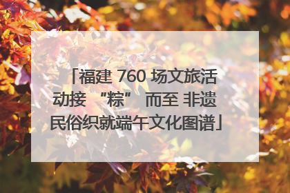 福建 760 场文旅活动接 “粽” 而至 非遗民俗织就端午文化图谱