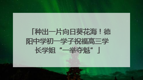 种出一片向日葵花海！德阳中学初一学子祝福高三学长学姐“一举夺魁”