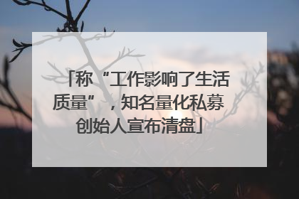 称“工作影响了生活质量”，知名量化私募创始人宣布清盘