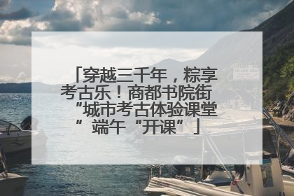 穿越三千年，粽享考古乐！商都书院街“城市考古体验课堂”端午“开课”