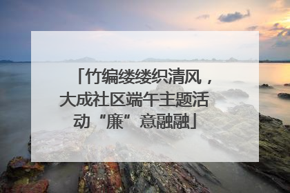 竹编缕缕织清风，大成社区端午主题活动“廉”意融融