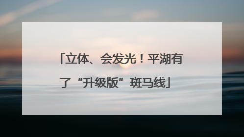 立体、会发光！平湖有了“升级版”斑马线