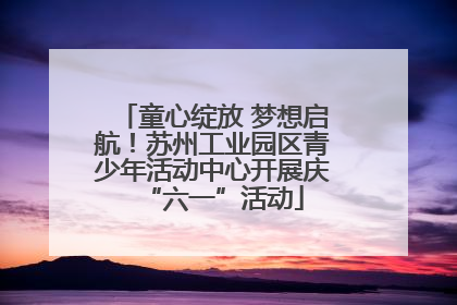 童心绽放 梦想启航！苏州工业园区青少年活动中心开展庆“六一”活动