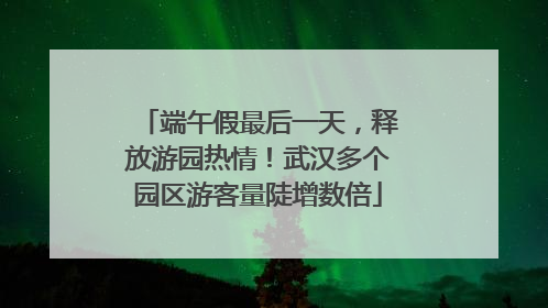 端午假最后一天，释放游园热情！武汉多个园区游客量陡增数倍