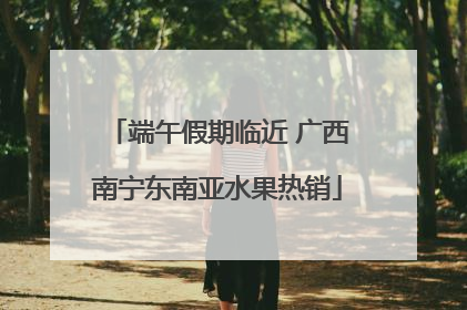 端午假期临近 广西南宁东南亚水果热销